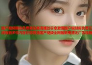 国产视频精选免费体验高清播放尽享激情国产视频库免费在线观看多样内容任你挑选国产视频全网最新高清无广告观看