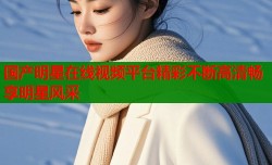 国产明星在线视频平台精彩不断高清畅享明星风采