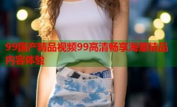 99国产精品视频99高清畅享海量精品内容体验