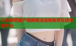 以色奇吧国产视频高清流畅免费在线观看平台