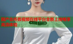 国产会所务视频在线平台全新上线畅享高清体验
