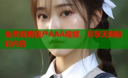 免费观看国产AAA视频，尽享无限精彩内容