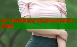 国产热视频极速生成高清体验引领创作新潮流