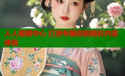 人人视频中心 打造专属你的精彩内容体验