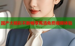 国产大精彩不断畅享高清免费视频体验