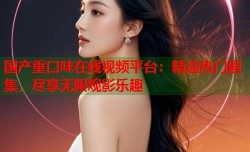 国产重口味在线视频平台：精选热门剧集，尽享无限观影乐趣