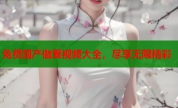 免费国产做爰视频大全，尽享无限精彩