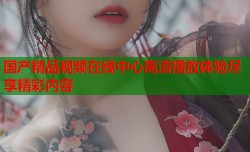 国产精品视频在线中心高清播放体验尽享精彩内容
