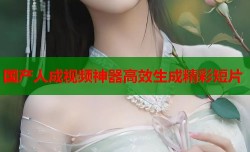 国产人成视频神器高效生成精彩短片