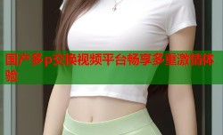 国产多p交换视频平台畅享多重激情体验