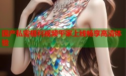 国产私密福利视频平家上线畅享高清体验