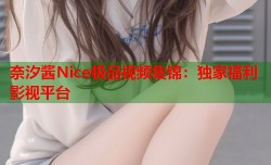 奈汐酱Nice极品视频集锦：独家福利影视平台