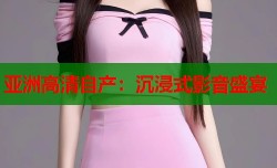亚洲高清自产：沉浸式影音盛宴