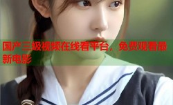 国产三级视频在线看平台，免费观看最新电影