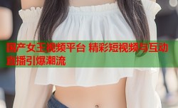 国产女王视频平台 精彩短视频与互动直播引爆潮流