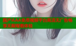 国产AAA免费视频平台高清无广告畅享无限观看体验