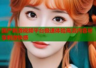 国产刺激视频平台极速体验高清内容尽享刺激快感