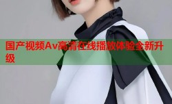 国产视频Av高清在线播放体验全新升级