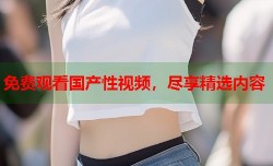 免费观看国产性视频，尽享精选内容
