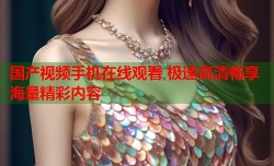 国产视频手机在线观看 极速高清畅享海量精彩内容