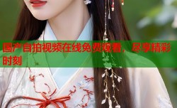 国产自拍视频在线免费观看，尽享精彩时刻