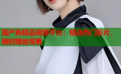 国产熟精品视频平台：精选热门影片，随时随地观看
