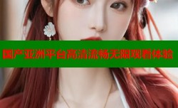 国产亚洲平台高清流畅无限观看体验