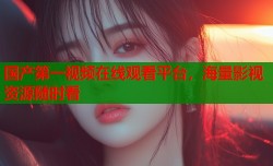 国产第一视频在线观看平台，海量影视资源随时看