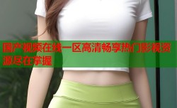 国产视频在线一区高清畅享热门影视资源尽在掌握