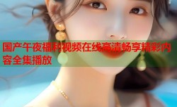 国产午夜福利视频在线高清畅享精彩内容全集播放