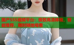 国产SSS视频平台：极致高清体验，智能推荐，随时随地观看