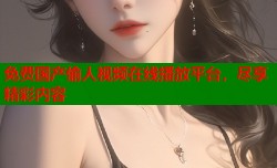 免费国产偷人视频在线播放平台，尽享精彩内容