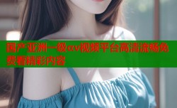 国产亚洲一级αv视频平台高清流畅免费看精彩内容