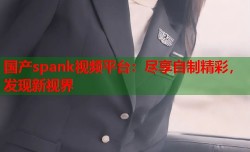国产spank视频平台：尽享自制精彩，发现新视界