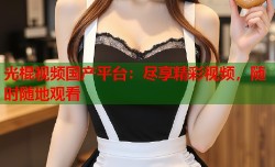 光棍视频国产平台：尽享精彩视频，随时随地观看
