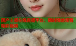 国产主播在线直播平台，随时随地观看精彩视频