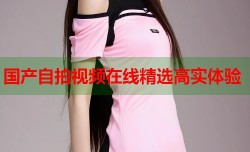 国产自拍视频在线精选高实体验