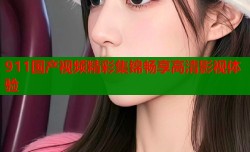 911国产视频精彩集锦畅享高清影视体验
