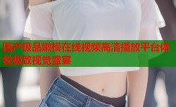 国产极品嫩模在线视频高清播放平台体验极致视觉盛宴