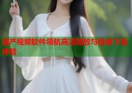 国产视频软件领航高清播放与极速下载体验