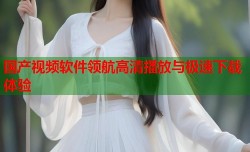 国产视频软件领航高清播放与极速下载体验