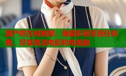 国产吧在线视频：海量影视资源任你看，尽享高清电影和电视剧