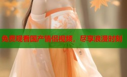 免费观看国产情侣视频，尽享浪漫时刻