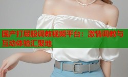 国产打屁股调教视频平台：激情调教与互动体验汇聚地