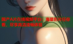 国产A片在线视频平台：海量影片任你看，尽享高清流畅体验