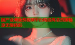 国产亚洲免费视频平台精选高清资源畅享无限精彩