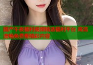 国产午夜福利视频精选福利平台 高清流畅免费看精彩内容
