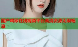 国产喝尿在线视频平台高清资源无限畅享
