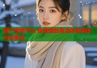 国产视频平台 极速播放高清体验精彩内容聚合