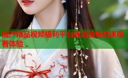 国产精品视频福利平台高清流畅倍速观看体验